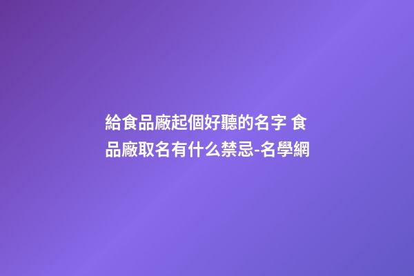給食品廠起個好聽的名字 食品廠取名有什么禁忌-名學網-第1張-公司起名-玄機派